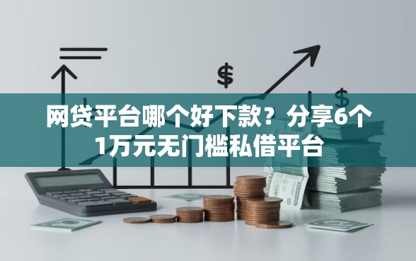 网贷平台哪个好下款？分享6个1万元无门槛私借平台