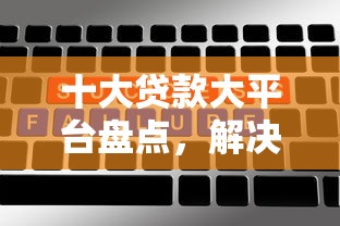 十大贷款大平台盘点，解决网贷平台哪个好下款的问题