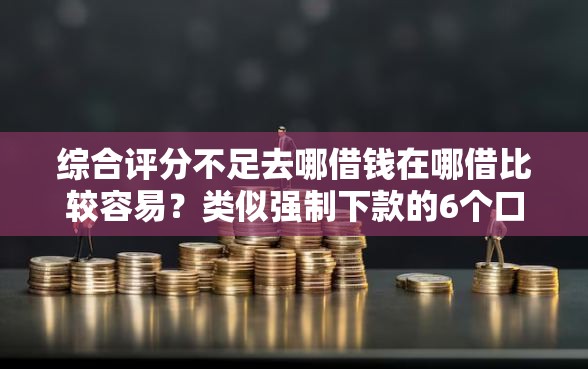 综合评分不足去哪借钱在哪借比较容易？类似强制下款的6个口子参考