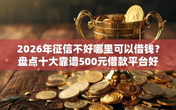 2026年征信不好哪里可以借钱？盘点十大靠谱500元借款平台好借钱