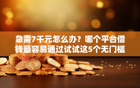 急需7千元怎么办？哪个平台借钱最容易通过试试这5个无门槛平台
