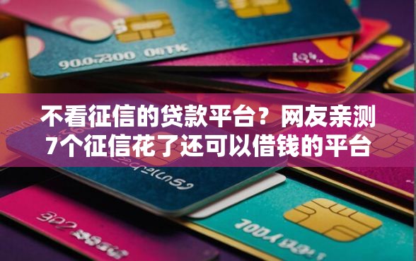 不看征信的贷款平台?网友亲测7个征信花了还可以借钱的平台盘点 不看征信的贷款平台?网友亲测7个征信花了还可以借钱的平台盘点