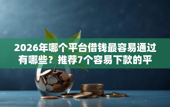 2026年哪个平台借钱最容易通过有哪些？推荐7个容易下款的平台