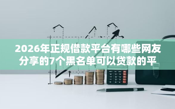 2026年正规借款平台有哪些网友分享的7个黑名单可以贷款的平台我觉得不错! 2026年正规借款平台有哪些网友分享的7个黑名单可以贷款的平台我觉得不错!