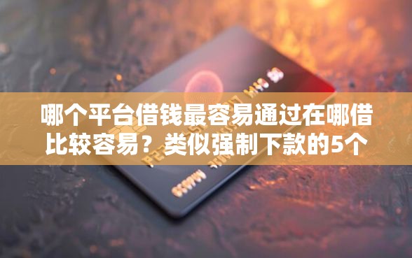 哪个平台借钱最容易通过在哪借比较容易?类似强制下款的5个口子参考 哪个平台借钱最容易通过在哪借比较容易?类似强制下款的5个口子参考