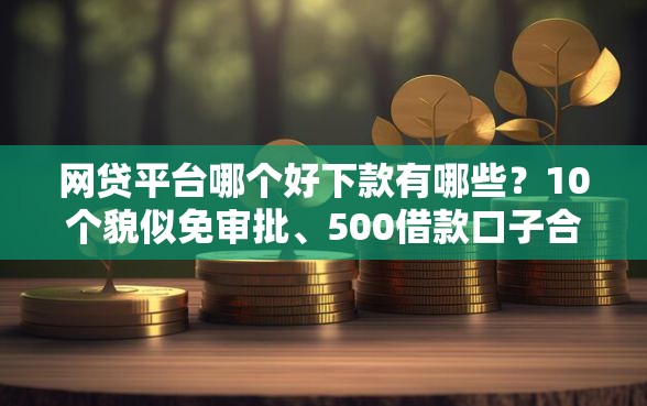 网贷平台哪个好下款有哪些？10个貌似免审批、500借款口子合集