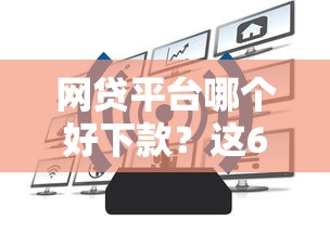 网贷平台哪个好下款？这6个正规网络贷款平台值得一试