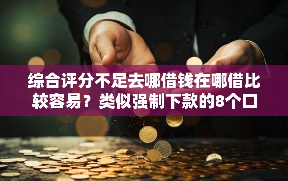 综合评分不足去哪借钱在哪借比较容易?类似强制下款的8个口子参考 综合评分不足去哪借钱在哪借比较容易?类似强制下款的8个口子参考