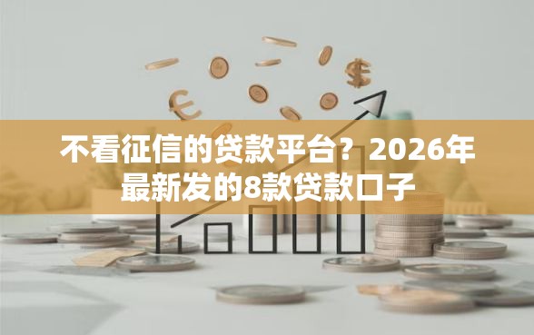 不看征信的贷款平台？2026年最新发的8款贷款口子