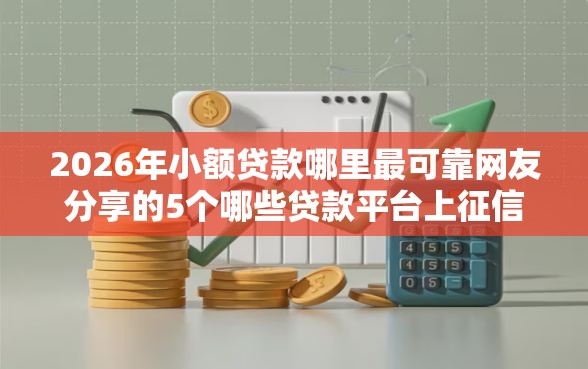 2026年小额贷款哪里最可靠网友分享的5个哪些贷款平台上征信我觉得不错! 2026年小额贷款哪里最可靠网友分享的5个哪些贷款平台上征信我觉得不错!