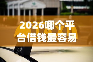 2026哪个平台借钱最容易通过,差20000元就选这8个平台 2026哪个平台借钱最容易通过,差20000元就选这8个平台