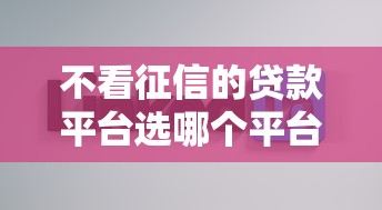 不看征信的贷款平台选哪个平台?6个贷款好做不看征信的口子推荐 不看征信的贷款平台选哪个平台?6个贷款好做不看征信的口子推荐