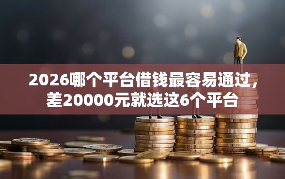 2026哪个平台借钱最容易通过，差20000元就选这6个平台