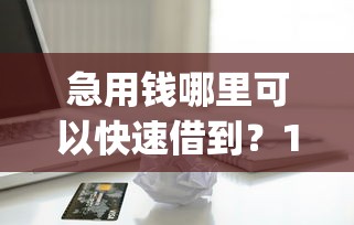 急用钱哪里可以快速借到？10000元无门槛借款平台推荐，6个黑户营业执照贷款app口子盘点