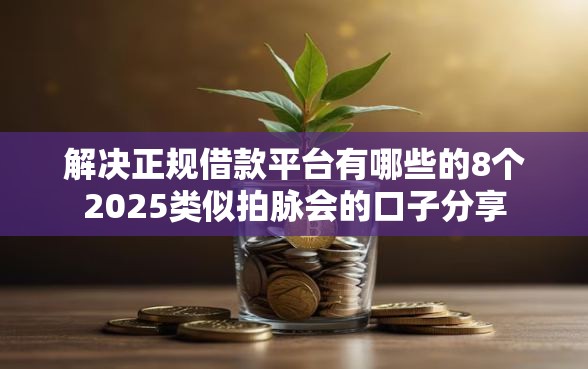 解决正规借款平台有哪些的8个2025类似拍脉会的口子分享