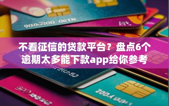 不看征信的贷款平台？盘点6个逾期太多能下款app给你参考