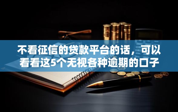 不看征信的贷款平台的话，可以看看这5个无视各种逾期的口子