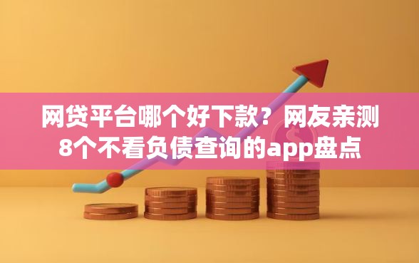 网贷平台哪个好下款？网友亲测8个不看负债查询的app盘点