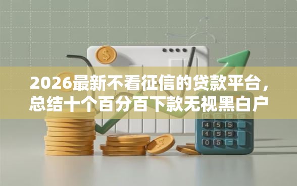 2026最新不看征信的贷款平台，总结十个百分百下款无视黑白户口子！