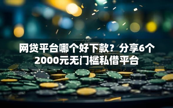 网贷平台哪个好下款?分享6个2000元无门槛私借平台 网贷平台哪个好下款?分享6个2000元无门槛私借平台