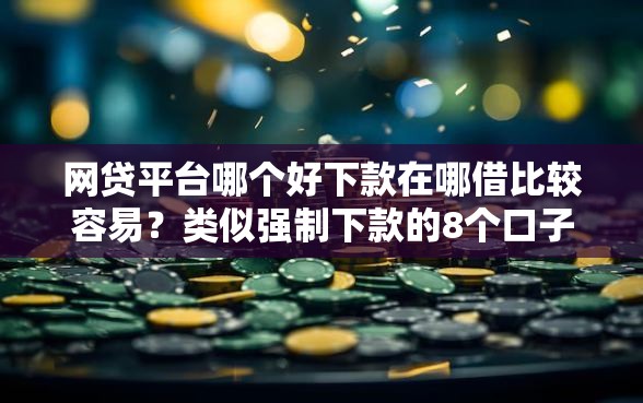 网贷平台哪个好下款在哪借比较容易?类似强制下款的8个口子参考 网贷平台哪个好下款在哪借比较容易?类似强制下款的8个口子参考