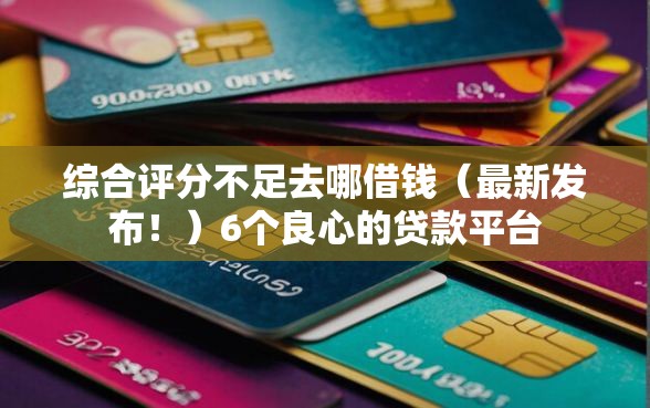综合评分不足去哪借钱（最新发布！）6个良心的贷款平台