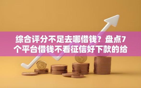 综合评分不足去哪借钱?盘点7个平台借钱不看征信好下款的给你参考 综合评分不足去哪借钱?盘点7个平台借钱不看征信好下款的给你参考