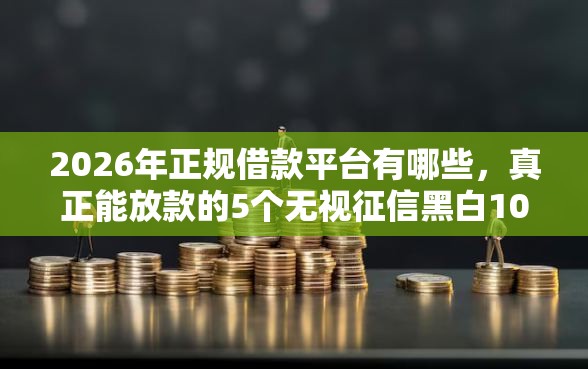2026年正规借款平台有哪些,真正能放款的5个无视征信黑白100%秒下软件推荐 2026年正规借款平台有哪些,真正能放款的5个无视征信黑白100%秒下软件推荐