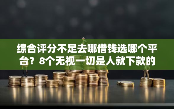 综合评分不足去哪借钱选哪个平台？8个无视一切是人就下款的口子推荐