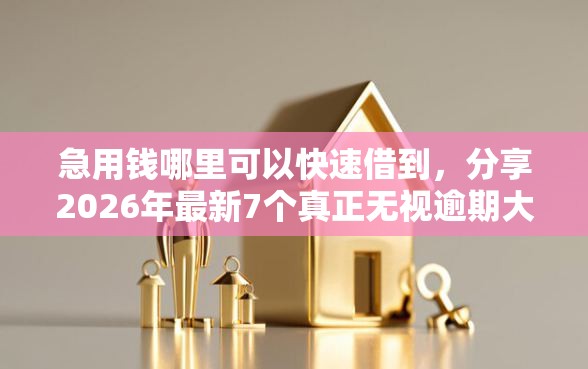 急用钱哪里可以快速借到，分享2026年最新7个真正无视逾期大数据的网贷口子