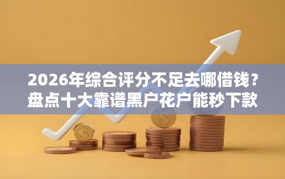 2026年综合评分不足去哪借钱？盘点十大靠谱黑户花户能秒下款的平台