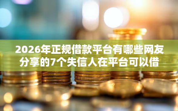 2026年正规借款平台有哪些网友分享的7个失信人在平台可以借钱我觉得不错！