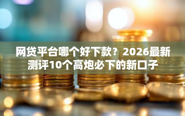 网贷平台哪个好下款?2026最新测评10个高炮必下的新口子 网贷平台哪个好下款?2026最新测评10个高炮必下的新口子