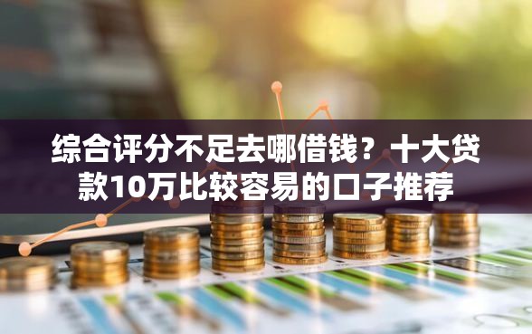 综合评分不足去哪借钱?十大贷款10万比较容易的口子推荐 综合评分不足去哪借钱?十大贷款10万比较容易的口子推荐