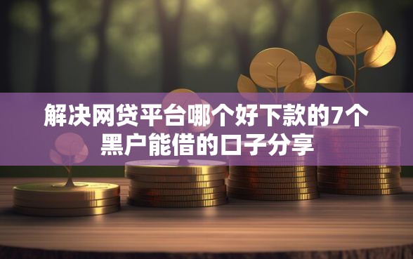 解决网贷平台哪个好下款的7个黑户能借的口子分享