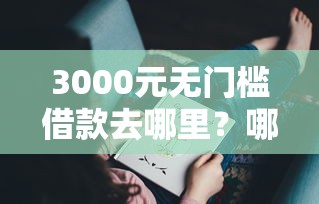 3000元无门槛借款去哪里？哪个平台借钱最容易通过看这6个平台