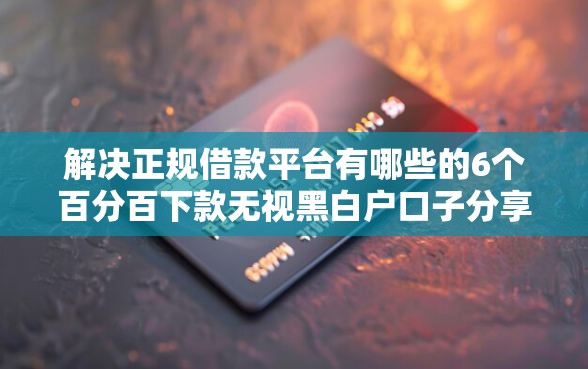 解决正规借款平台有哪些的6个百分百下款无视黑白户口子分享