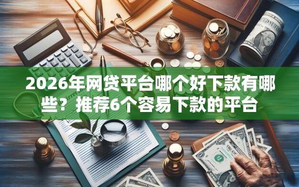 2026年网贷平台哪个好下款有哪些?推荐6个容易下款的平台 2026年网贷平台哪个好下款有哪些?推荐6个容易下款的平台