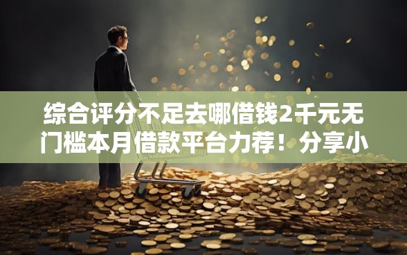 综合评分不足去哪借钱2千元无门槛本月借款平台力荐！分享小额网贷口子2千元无门槛借款