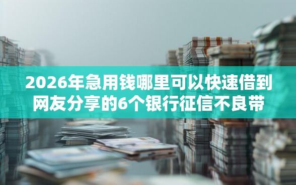2026年急用钱哪里可以快速借到网友分享的6个银行征信不良带不出来款还可以贷的平台我觉得不错！