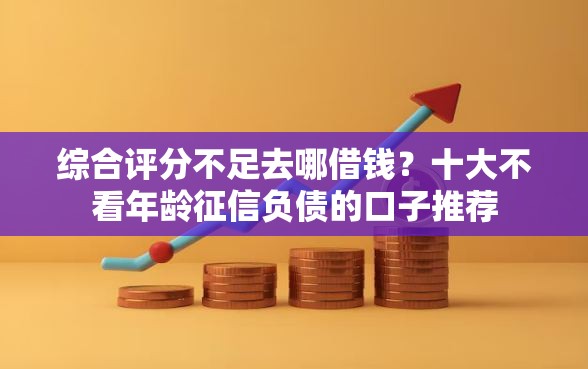 综合评分不足去哪借钱？十大不看年龄征信负债的口子推荐