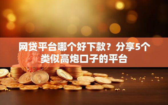 网贷平台哪个好下款？分享5个类似高炮口子的平台