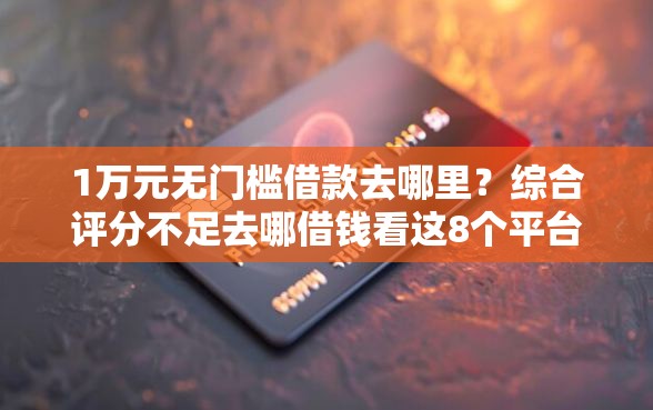 1万元无门槛借款去哪里？综合评分不足去哪借钱看这8个平台