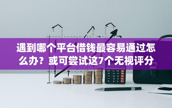 遇到哪个平台借钱最容易通过怎么办？或可尝试这7个无视评分的贷款app