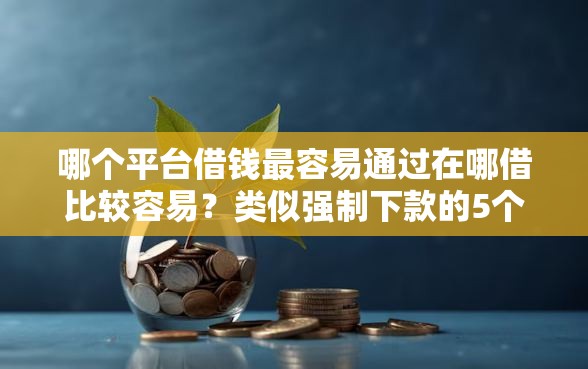 哪个平台借钱最容易通过在哪借比较容易?类似强制下款的5个口子参考 哪个平台借钱最容易通过在哪借比较容易?类似强制下款的5个口子参考