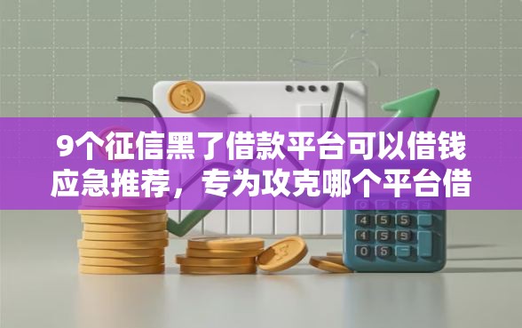 9个征信黑了借款平台可以借钱应急推荐，专为攻克哪个平台借钱最容易通过难题