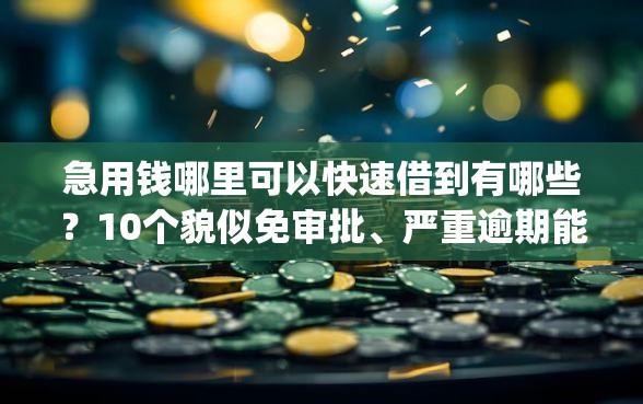 急用钱哪里可以快速借到有哪些？10个貌似免审批、严重逾期能借钱的app网黑口子合集