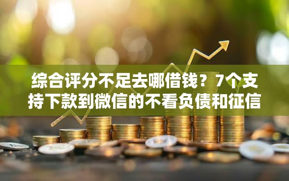 综合评分不足去哪借钱？7个支持下款到微信的不看负债和征信的口子