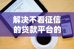 解决不看征信的贷款平台的7个黑户可快速办理小额贷款业务的口子分享 解决不看征信的贷款平台的7个黑户可快速办理小额贷款业务的口子分享