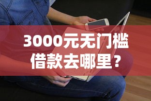 3000元无门槛借款去哪里？急用钱哪里可以快速借到看这7个平台